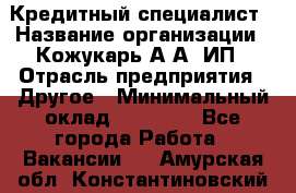 Кредитный специалист › Название организации ­ Кожукарь А.А, ИП › Отрасль предприятия ­ Другое › Минимальный оклад ­ 15 000 - Все города Работа » Вакансии   . Амурская обл.,Константиновский р-н